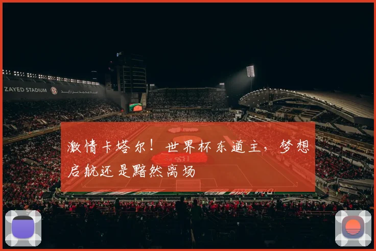 激情卡塔尔！世界杯东道主，梦想启航还是黯然离场