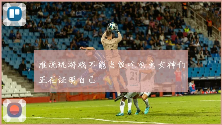 谁说玩游戏不能当饭吃电竞女神们正在证明自己