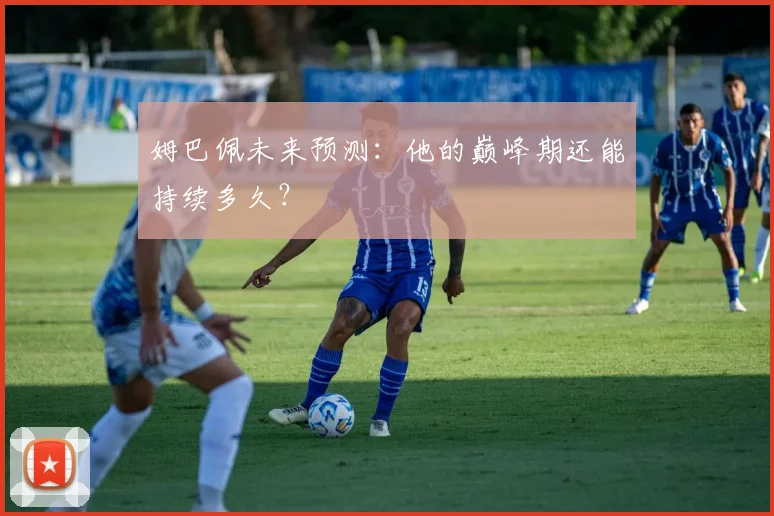 姆巴佩未来预测：他的巅峰期还能持续多久？