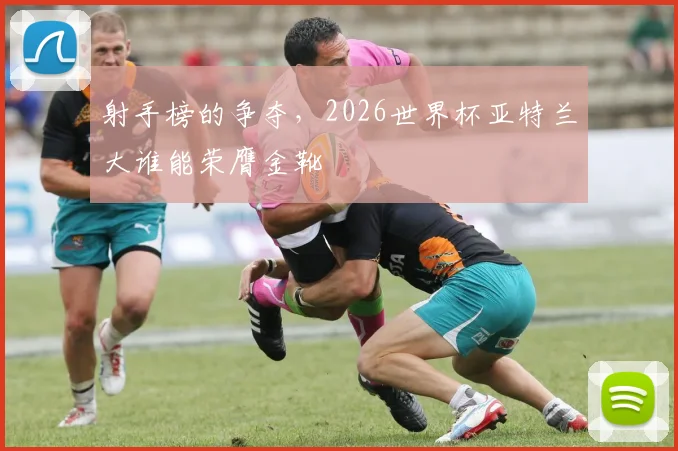 射手榜的争夺，2026世界杯亚特兰大谁能荣膺金靴