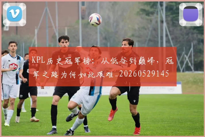 KPL历史冠军榜：从低谷到巅峰，冠军之路为何如此艰难_20260529145904