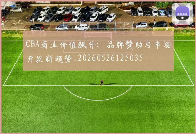 CBA商业价值飙升：品牌赞助与市场开发新趋势_20260526125035