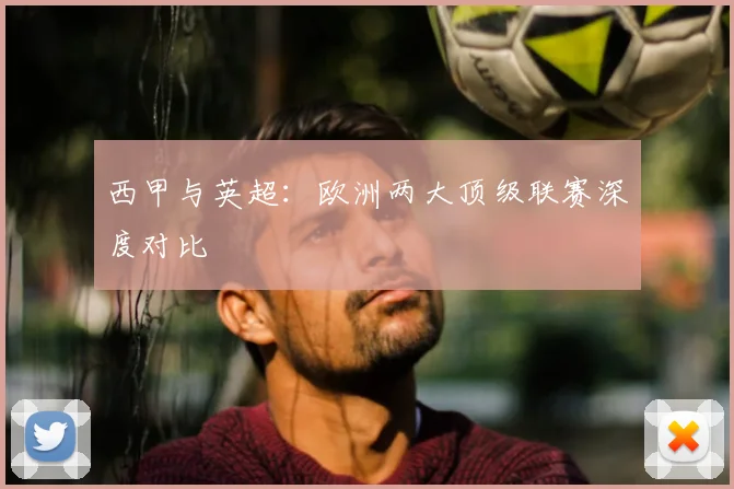 西甲与英超：欧洲两大顶级联赛深度对比