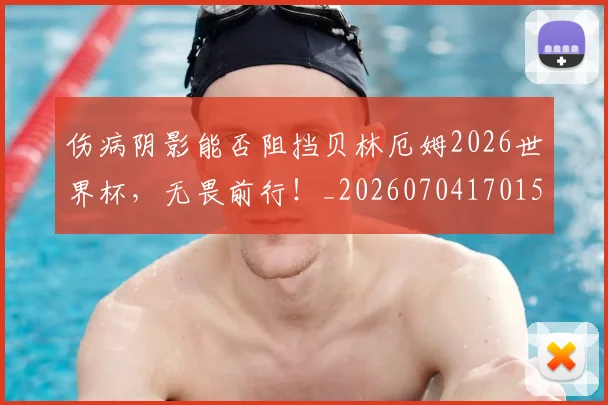 伤病阴影能否阻挡贝林厄姆2026世界杯,无畏前行!_20260704170159