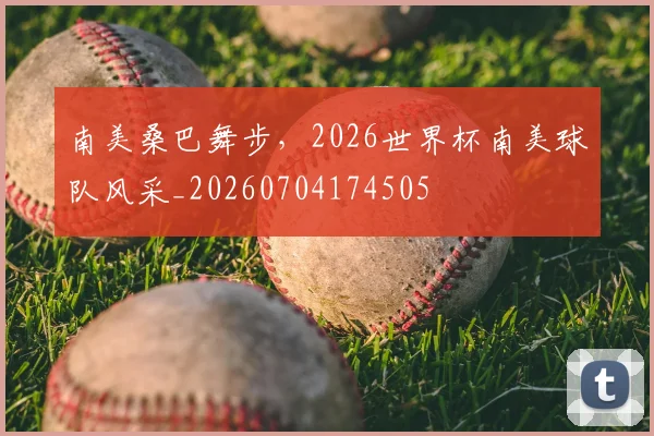 南美桑巴舞步，2026世界杯南美球队风采_20260704174505