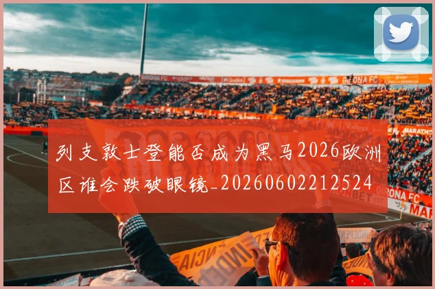 列支敦士登能否成为黑马2026欧洲区谁会跌破眼镜_20260602212524