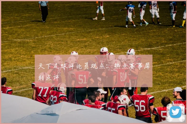 天下足球评论员观点：热点赛事犀利点评