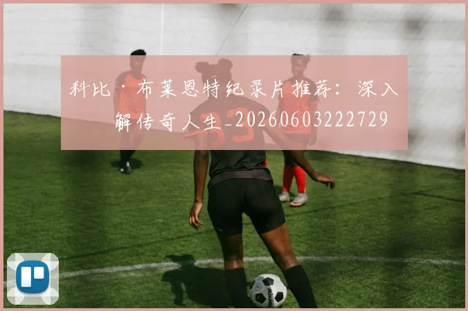 科比·布莱恩特纪录片推荐:深入了解传奇人生_20260603222729