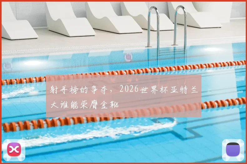 射手榜的争夺，2026世界杯亚特兰大谁能荣膺金靴
