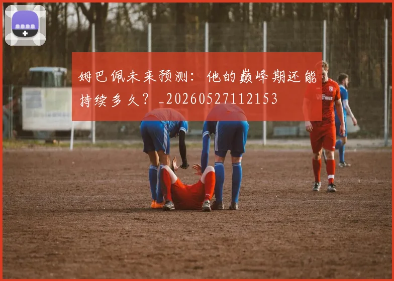 姆巴佩未来预测:他的巅峰期还能持续多久?_20260527112153