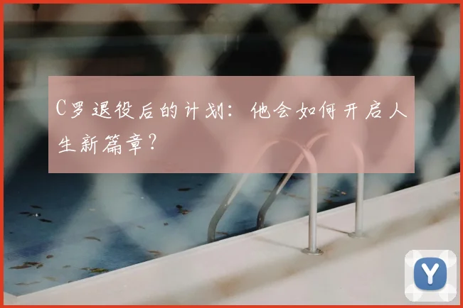 C罗退役后的计划:他会如何开启人生新篇章?