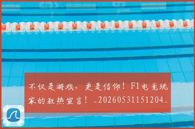 不仅是游戏,更是信仰!F1电竞玩家的狂热宣言!_20260531151204_20260702174406