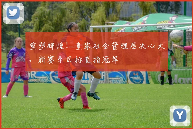 重塑辉煌！皇家社会管理层决心大，新赛季目标直指冠军