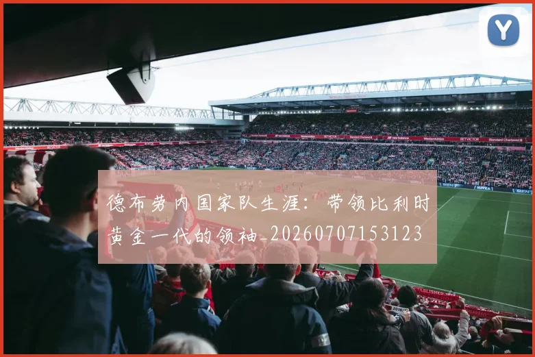 德布劳内国家队生涯：带领比利时黄金一代的领袖_20260707153123