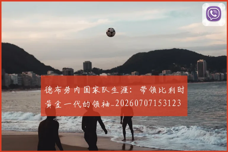 德布劳内国家队生涯:带领比利时黄金一代的领袖_20260707153123