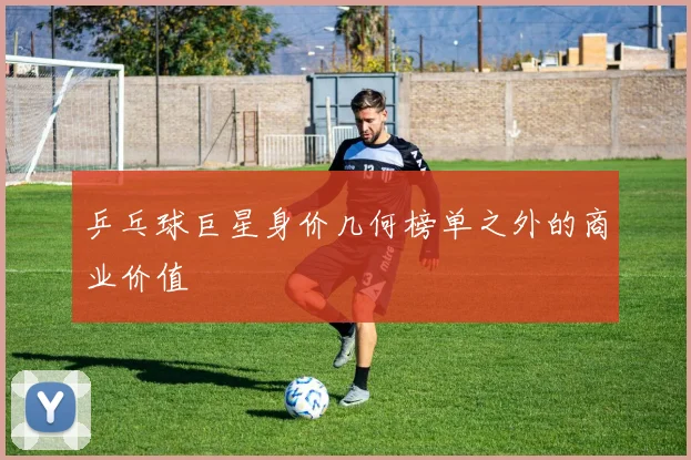 乒乓球巨星身价几何榜单之外的商业价值