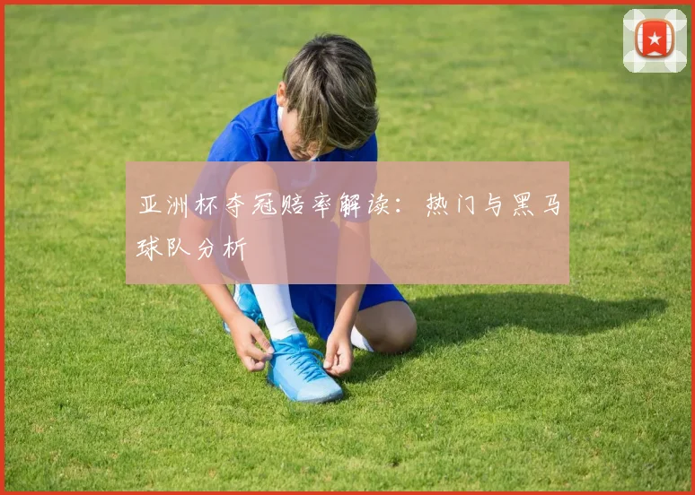 亚洲杯夺冠赔率解读：热门与黑马球队分析