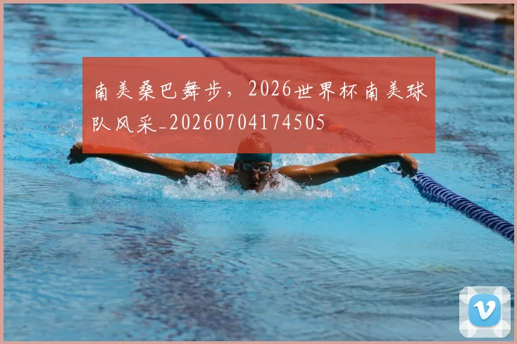 南美桑巴舞步,2026世界杯南美球队风采_20260704174505