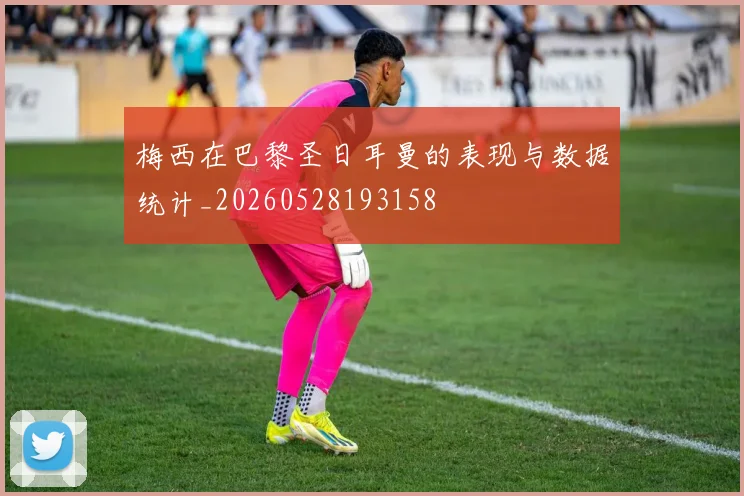 梅西在巴黎圣日耳曼的表现与数据统计_20260528193158