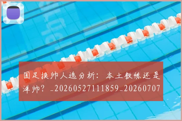 国足换帅人选分析：本土教练还是洋帅？_20260527111859_20260707014454