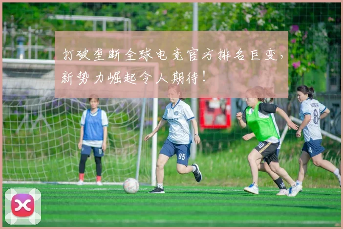 打破垄断全球电竞官方排名巨变，新势力崛起令人期待！