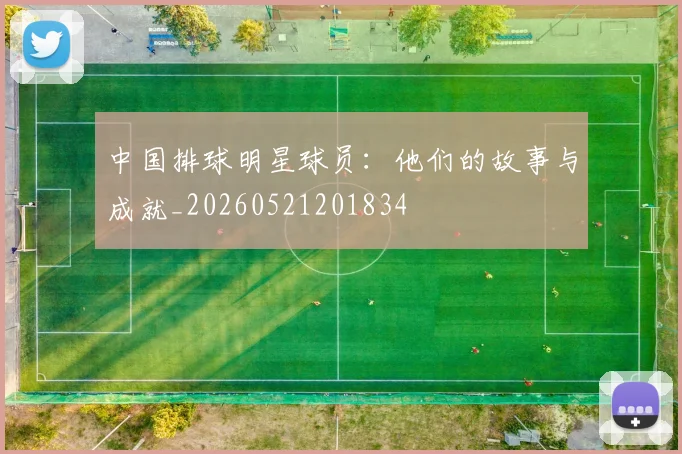 中国排球明星球员：他们的故事与成就_20260521201834
