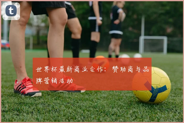 世界杯最新商业合作:赞助商与品牌营销活动