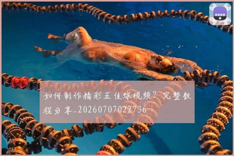 如何制作精彩五佳球视频？完整教程分享_20260707022736