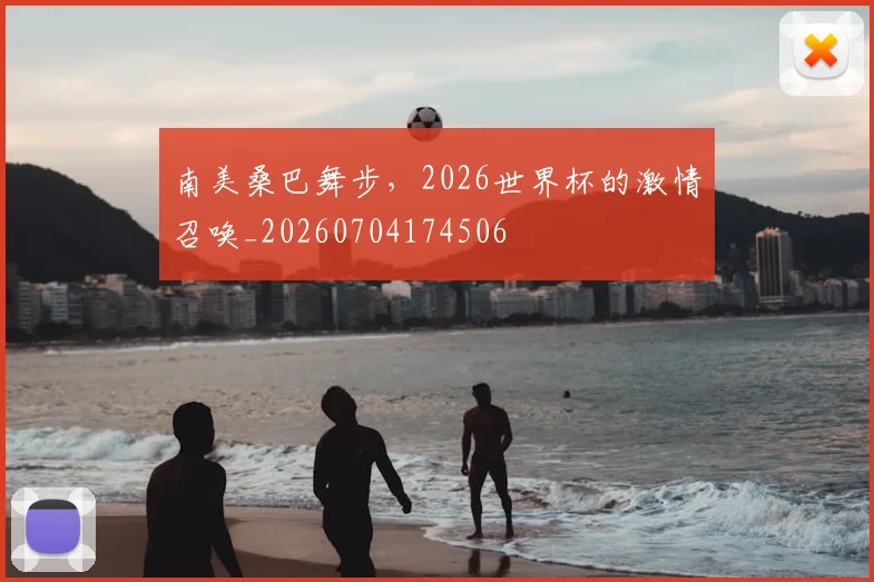 南美桑巴舞步，2026世界杯的激情召唤_20260704174506
