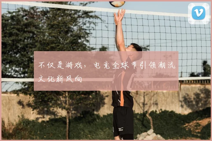 不仅是游戏,电竞全球节引领潮流文化新风向