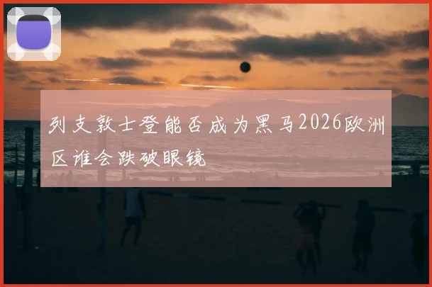 列支敦士登能否成为黑马2026欧洲区谁会跌破眼镜