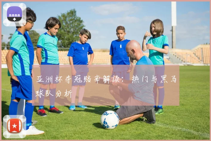 亚洲杯夺冠赔率解读：热门与黑马球队分析