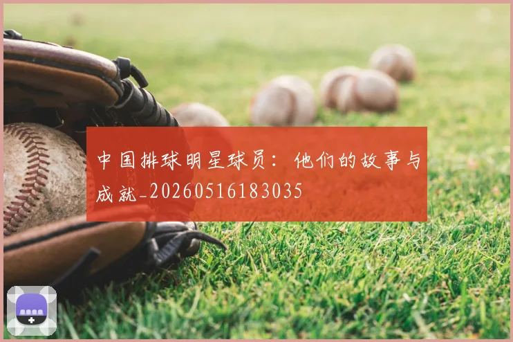 中国排球明星球员：他们的故事与成就_20260516183035