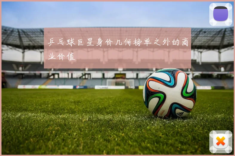 乒乓球巨星身价几何榜单之外的商业价值