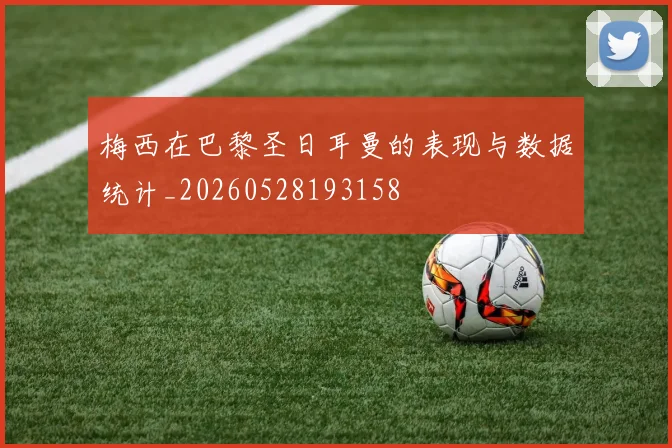 梅西在巴黎圣日耳曼的表现与数据统计_20260528193158