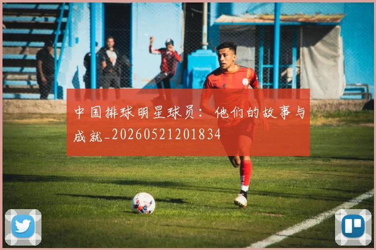 中国排球明星球员：他们的故事与成就_20260521201834
