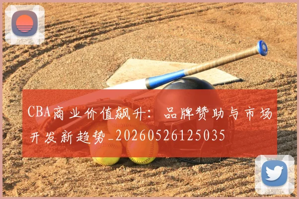 CBA商业价值飙升:品牌赞助与市场开发新趋势_20260526125035