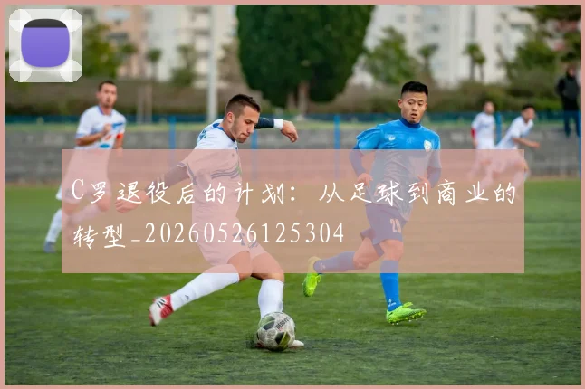 C罗退役后的计划：从足球到商业的转型_20260526125304