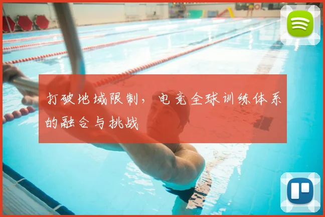 打破地域限制，电竞全球训练体系的融合与挑战