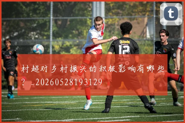村超对乡村振兴的积极影响有哪些?_20260528193129