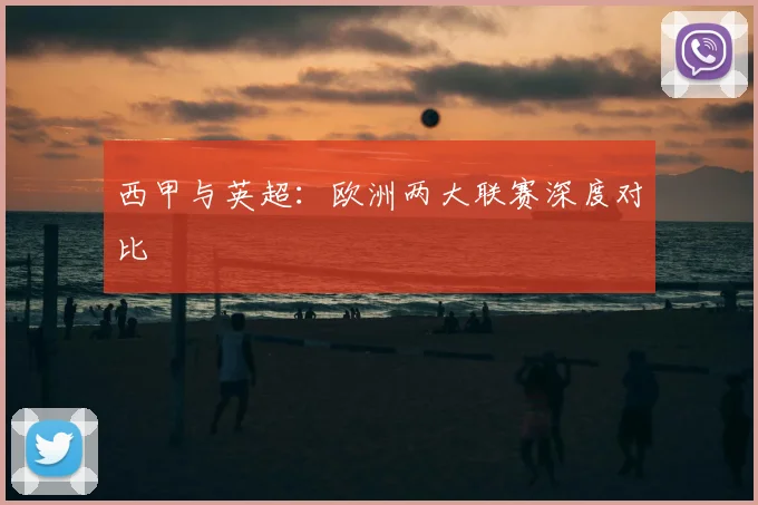 西甲与英超:欧洲两大联赛深度对比