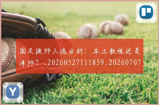 国足换帅人选分析：本土教练还是洋帅？_20260527111859_20260707014454
