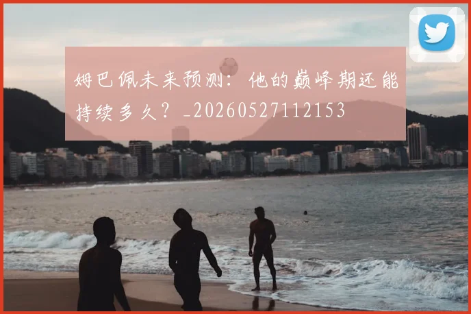 姆巴佩未来预测：他的巅峰期还能持续多久？_20260527112153