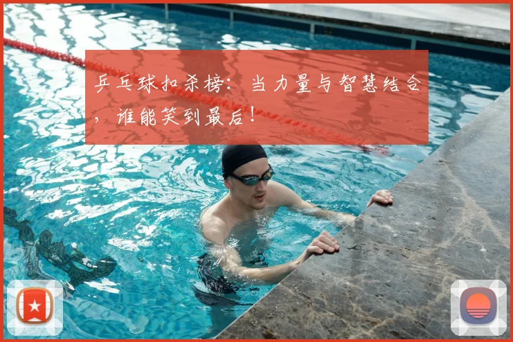 乒乓球扣杀榜：当力量与智慧结合，谁能笑到最后！