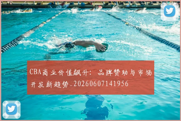 CBA商业价值飙升：品牌赞助与市场开发新趋势_20260607141956