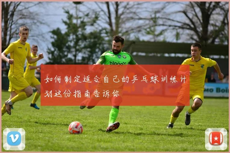 如何制定适合自己的乒乓球训练计划这份指南告诉你