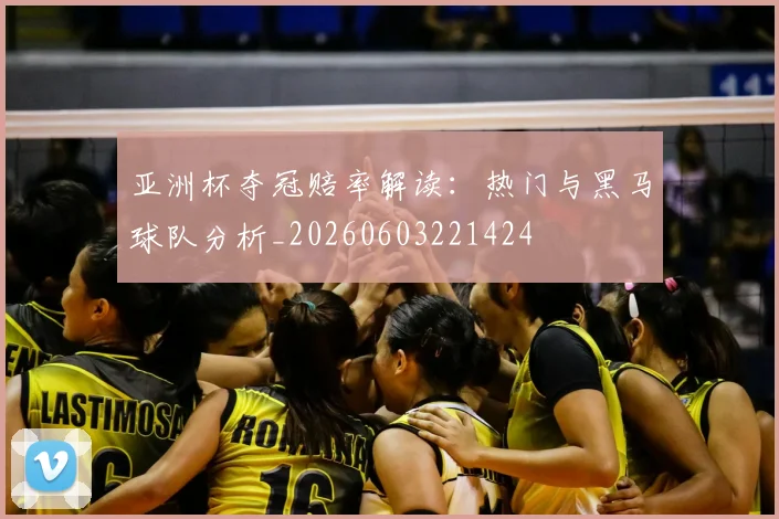 亚洲杯夺冠赔率解读：热门与黑马球队分析_20260603221424