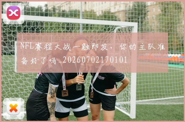 NFL赛程大战一触即发，你的主队准备好了吗_20260702170101